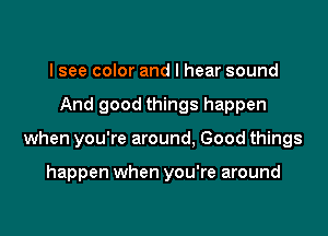 I see color and I hear sound

And good things happen

when you're around, Good things

happen when you're around