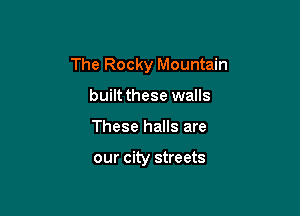 The Rocky Mountain

built these walls
These halls are

our city streets