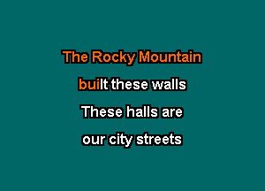 The Rocky Mountain

built these walls
These halls are

our city streets