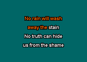 No rain will wash

away the stain

No truth can hide

us from the shame