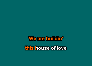 We are buildin'

this house oflove