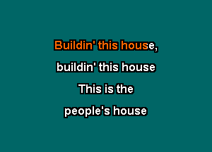 Buildin' this house,

buildin' this house
This is the

people's house