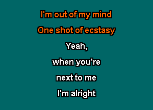 I'm out of my mind

One shot of ecstasy

Yeah,
when you're
next to me

I'm alright