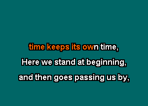 time keeps its own time,

Here we stand at beginning,

and then goes passing us by,