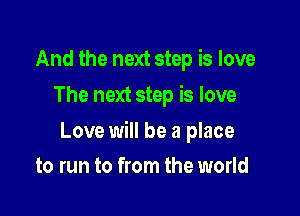 And the next step is love
The next step is love

Love will be a place

to run to from the world