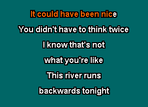 It could have been nice
You didn't have to think twice
I know that's not
what you're like

This river runs

backwards tonight