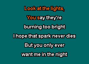 Look at the lights,
You say they're
burning too bright

I hope that spark never dies

But you only ever

want me in the night