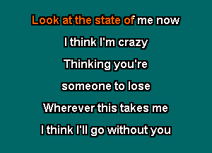 Look at the state of me now
lthink I'm crazy
Thinking you're
someone to lose

Wherever this takes me

lthink I'll go without you