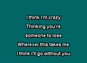 lthink I'm crazy
Thinking you're
someone to lose

Wherever this takes me

lthink I'll go without you