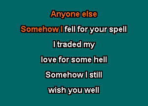 Anyone else

Somehow I fell for your spell

ltraded my
love for some hell
Somehow I still

wish you well