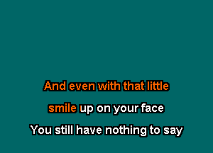 And even with that little

smile up on your face

You still have nothing to say