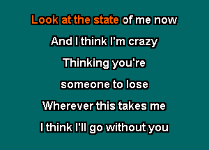 Look at the state of me now
And lthink I'm crazy
Thinking you're
someone to lose

Wherever this takes me

lthink I'll go without you