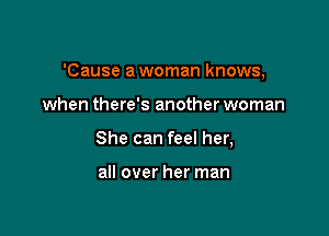 'Cause a woman knows,

when there's another woman
She can feel her,

all over her man