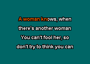 A woman knows, when
there's another woman

You can't fool her, so

don't try to think you can