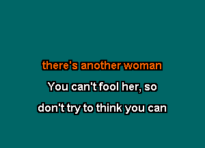 there's another woman

You can't fool her, so

don't try to think you can