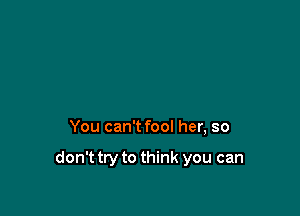 You can't fool her, so

don't try to think you can