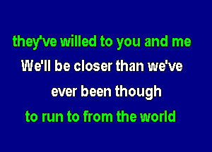 they've willed to you and me

We'll be closer than we've
ever been though
to run to from the world