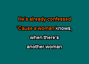 He's already confessed

'Cause a woman knows,

when there's

another woman