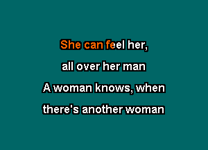 She can feel her,

all over her man

A woman knows, when

there's another woman