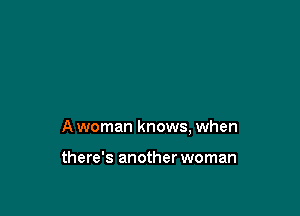 A woman knows, when

there's another woman