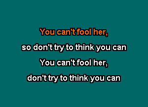 You can't fool her,
so don't try to think you can

You can't fool her,

don't try to think you can