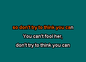 so don't try to think you can

You can't fool her,

don't try to think you can