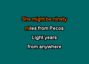 She might be ninety

miles from Pecos
Light years

from anywhere