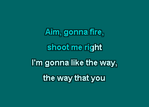 Aim, gonna fire,

shoot me right

I'm gonna like the way,

the way that you