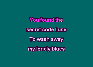 You found the

secret code I use

To wash away

my lonely blues