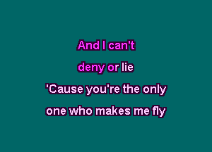 And I can't

deny or lie

'Cause you're the only

one who makes me fly