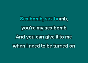 Sex bomb, sex bomb,

you're my sex bomb

And you can give it to me

when I need to be turned on