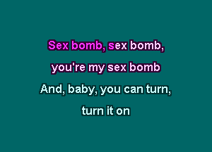 Sex bomb, sex bomb,

you're my sex bomb

And, baby, you can turn,

turn it on