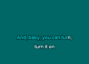 And, baby, you can turn,

turn it on