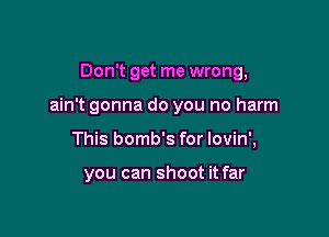 Don't get me wrong,

ain't gonna do you no harm

This bomb's for lovin',

you can shoot it far