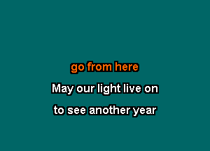 go from here

May our light live on

to see another year