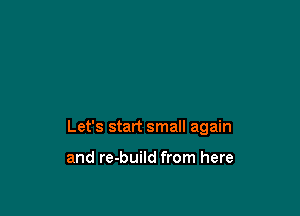 Let's start small again

and re-build from here