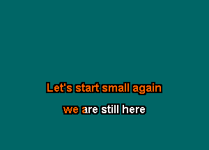 Let's start small again

we are still here