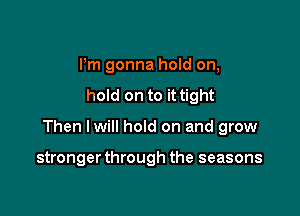 Pm gonna hold on,

hold on to it tight

Then lwill hold on and grow

stronger through the seasons