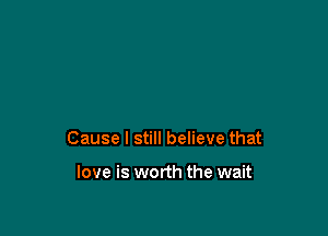 Cause I still believe that

love is worth the wait