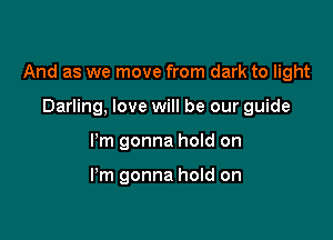 And as we move from dark to light

Darling, love will be our guide
Pm gonna hoId on

I'm gonna hold on