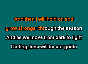 And then I will hold on and
grow stronger through the season
And as we move from dark to light

Darling, love will be our guide