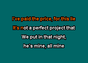 We paid the price, for this lie

It's not a perfect project that

We put in that night,

he's mine, all mine