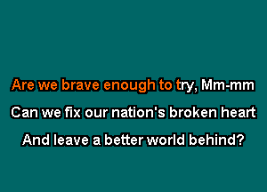 Are we brave enough to try, Mm-mm
Can we fix our nation's broken heart

And leave a better world behind?