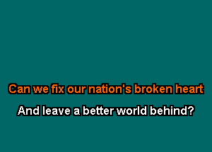 Can we fix our nation's broken heart

And leave a better world behind?