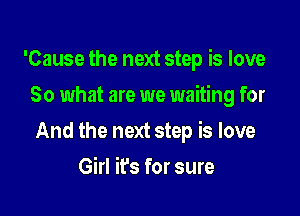 'Cause the next step is love
So what are we waiting for

And the next step is love

Girl it's for sure