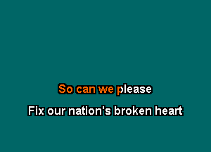 So can we pIease

Fix our nation's broken heart