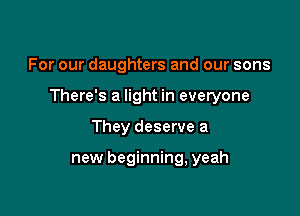 For our daughters and our sons

There's a light in everyone

They deserve a

new beginning, yeah