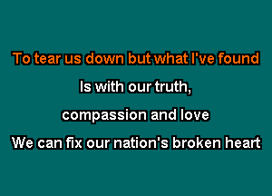 To tear us down but what I've found

ls with our truth,

compassion and love

We can fix our nation's broken heart