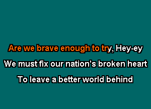 Are we brave enough to try, Hey-ey

We must fix our nation's broken heart

To leave a better world behind