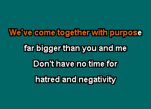 We've come together with purpose
far bigger than you and me

Don't have no time for

hatred and negativity